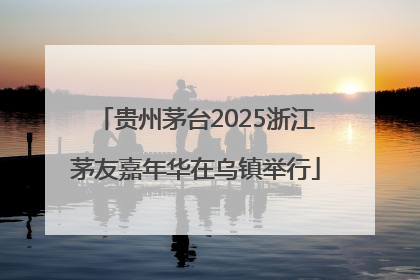 贵州茅台2025浙江茅友嘉年华在乌镇举行