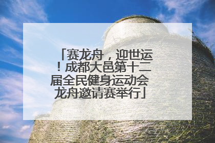 赛龙舟，迎世运！成都大邑第十二届全民健身运动会龙舟邀请赛举行