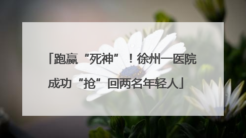 跑赢“死神”！徐州一医院成功“抢”回两名年轻人