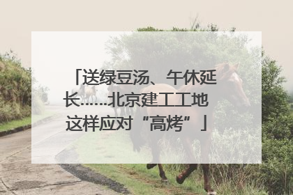 送绿豆汤、午休延长……北京建工工地这样应对“高烤”