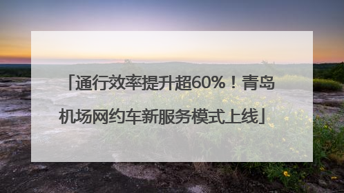 通行效率提升超60%！青岛机场网约车新服务模式上线