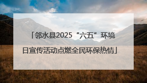邻水县2025“六五”环境日宣传活动点燃全民环保热情