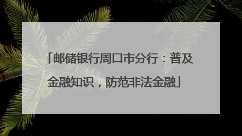 邮储银行周口市分行：普及金融知识，防范非法金融