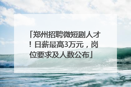 郑州招聘微短剧人才！日薪最高3万元，岗位要求及人数公布