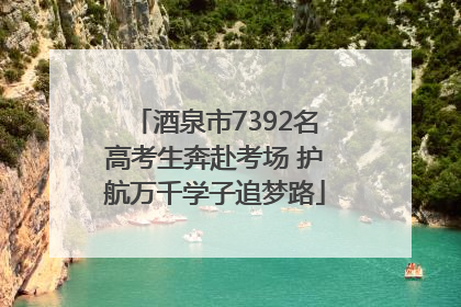 酒泉市7392名高考生奔赴考场 护航万千学子追梦路