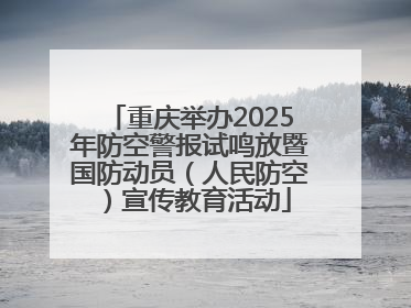 重庆举办2025年防空警报试鸣放暨国防动员（人民防空）宣传教育活动