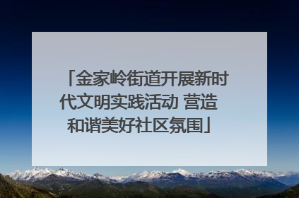 金家岭街道开展新时代文明实践活动 营造和谐美好社区氛围
