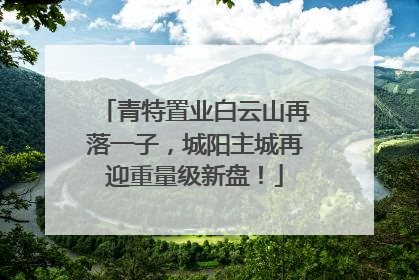 青特置业白云山再落一子，城阳主城再迎重量级新盘！