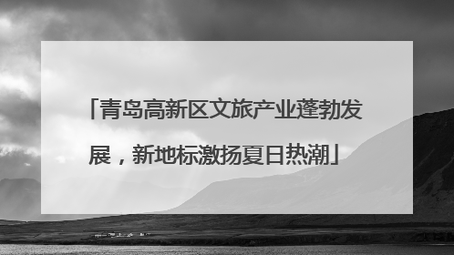 青岛高新区文旅产业蓬勃发展，新地标激扬夏日热潮