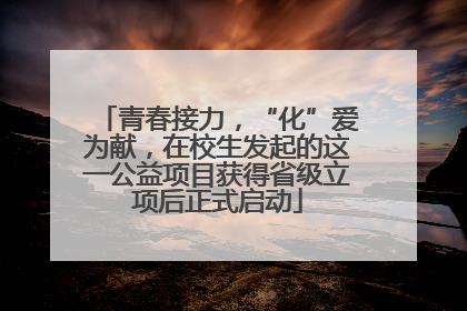 青春接力，“化”爱为献，在校生发起的这一公益项目获得省级立项后正式启动