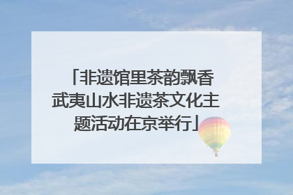 非遗馆里茶韵飘香 武夷山水非遗茶文化主题活动在京举行