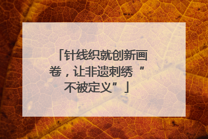 针线织就创新画卷，让非遗刺绣“不被定义”