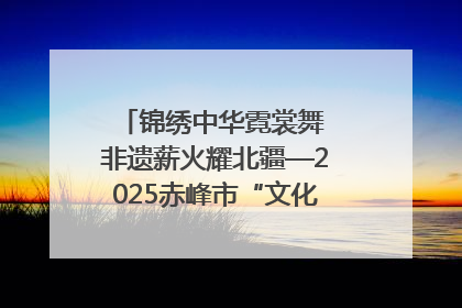 锦绣中华霓裳舞 非遗薪火耀北疆—2025赤峰市“文化和自然遗产日”非遗宣传展示活动纪实