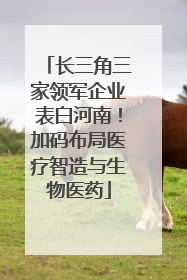 长三角三家领军企业表白河南！加码布局医疗智造与生物医药
