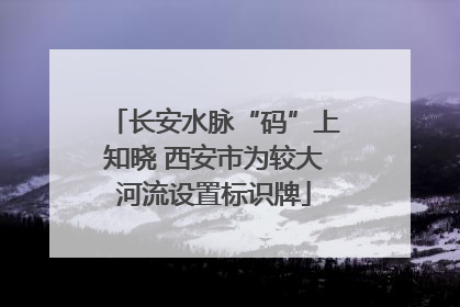 长安水脉“码”上知晓 西安市为较大河流设置标识牌