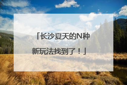 长沙夏天的N种新玩法找到了！