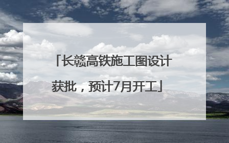 长赣高铁施工图设计获批，预计7月开工