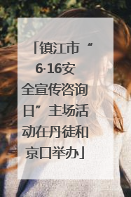 镇江市“6·16安全宣传咨询日”主场活动在丹徒和京口举办