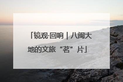 镜观·回响｜八闽大地的文旅“茗”片