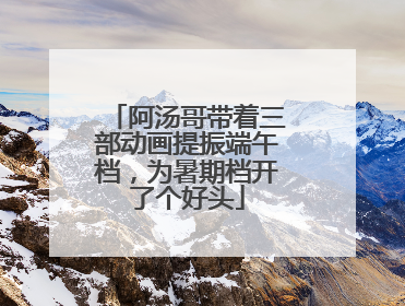 阿汤哥带着三部动画提振端午档，为暑期档开了个好头
