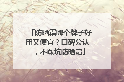 防晒霜哪个牌子好用又便宜？口碑公认，不踩坑防晒霜