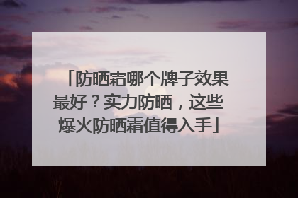 防晒霜哪个牌子效果最好？实力防晒，这些爆火防晒霜值得入手