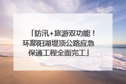 防汛+旅游双功能！环鄱阳湖堤顶公路应急保通工程全面完工