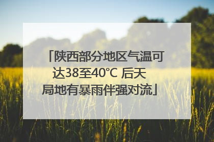 陕西部分地区气温可达38至40℃ 后天局地有暴雨伴强对流