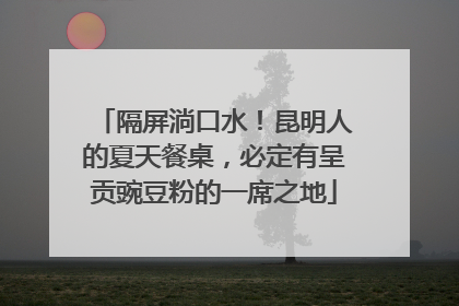 隔屏淌口水！昆明人的夏天餐桌，必定有呈贡豌豆粉的一席之地