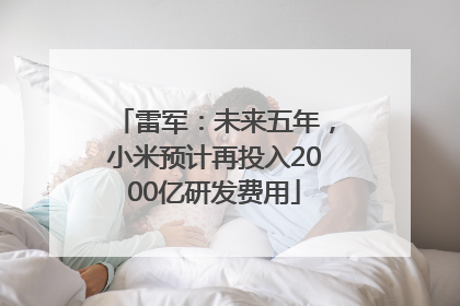 雷军：未来五年，小米预计再投入2000亿研发费用