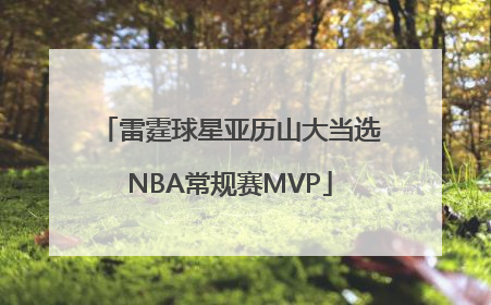 雷霆球星亚历山大当选NBA常规赛MVP