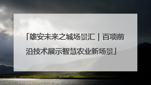 雄安未来之城场景汇｜百项前沿技术展示智慧农业新场景