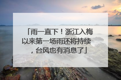 雨一直下！浙江入梅以来第一场雨还将持续，台风也有消息了
