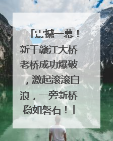 震撼一幕！新干赣江大桥老桥成功爆破，激起滚滚白浪，一旁新桥稳如磐石！