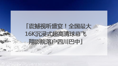 震撼视听盛宴！全国最大16K沉浸式超高清球幕飞翔影院落户四川巴中
