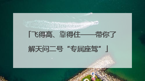 飞得高、靠得住——带你了解天问二号“专属座驾”