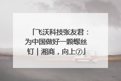 飞沃科技张友君：为中国做好一颗螺丝钉｜湘商，向上⑦