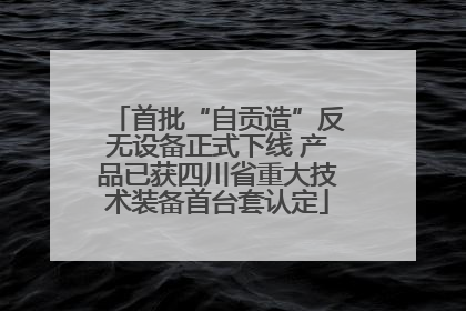 首批“自贡造”反无设备正式下线 产品已获四川省重大技术装备首台套认定