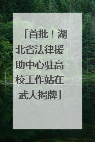 首批！湖北省法律援助中心驻高校工作站在武大揭牌