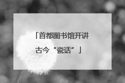 首都图书馆开讲古今“瓷话”