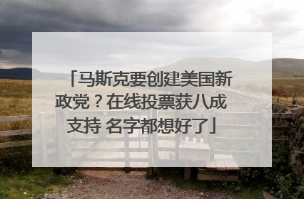 马斯克要创建美国新政党？在线投票获八成支持 名字都想好了