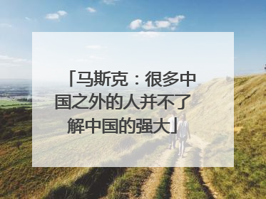 马斯克：很多中国之外的人并不了解中国的强大