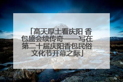 高天厚土看庆阳 香包盛会续传奇——写在第二十届庆阳香包民俗文化节开幕之际