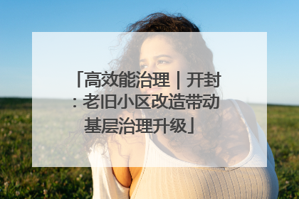 高效能治理｜开封：老旧小区改造带动基层治理升级