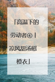 高温下的劳动者④丨凉风甜汤慰橙衣