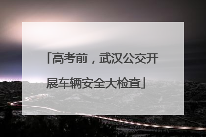 高考前，武汉公交开展车辆安全大检查