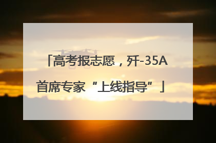 高考报志愿，歼-35A首席专家“上线指导”