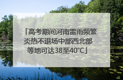 高考期间河南雷雨频繁 炎热不退场中部西北部等地可达38至40℃