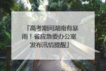高考期间湖南有暴雨！省应急委办公室发布汛情提醒