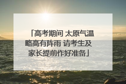 高考期间 太原气温略高有阵雨 请考生及家长提前作好准备